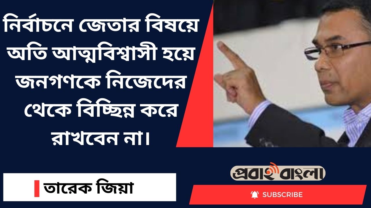 অতি আত্মবিশ্বাসী হয়ে জনগণকে থেকে বিচ্ছিন্ন থাকা যাবে না: তারেক রহমান