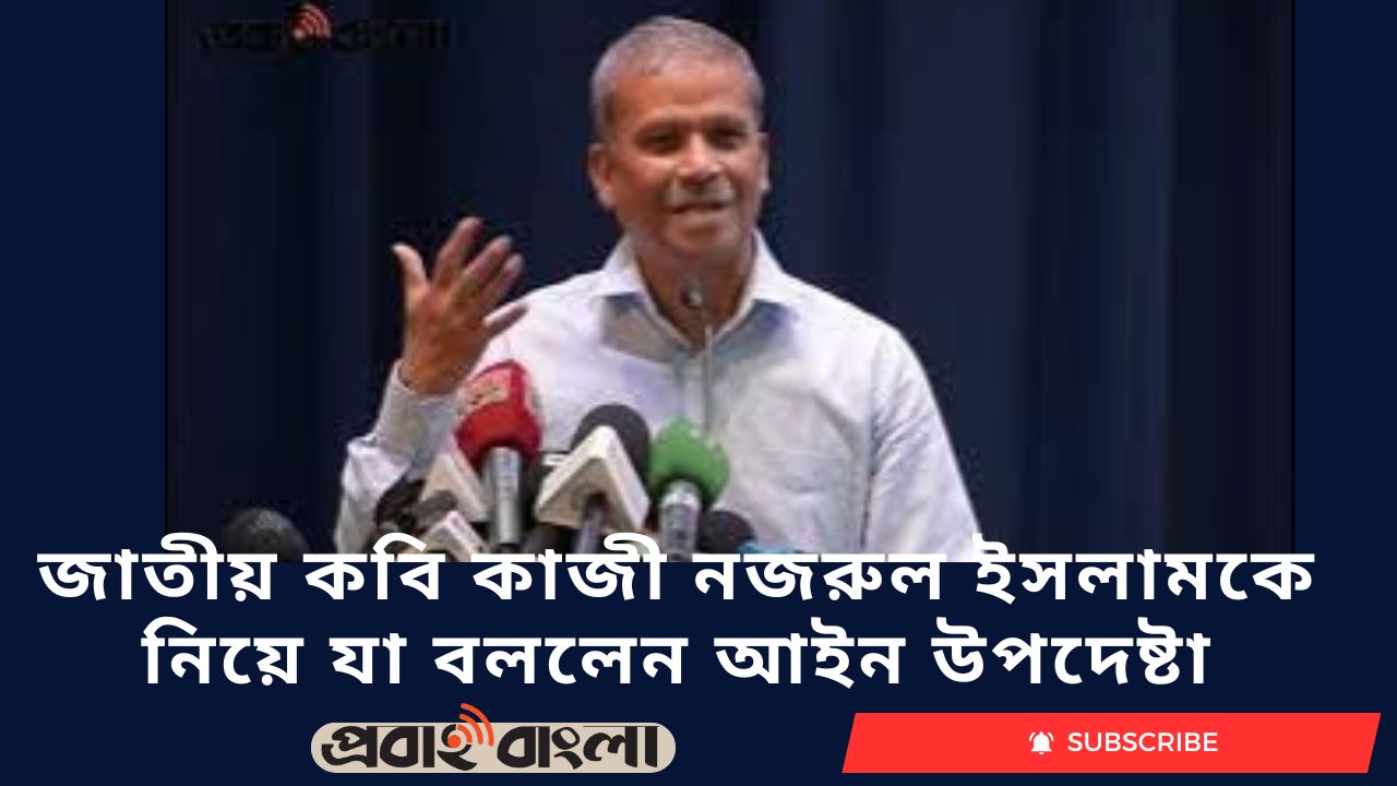 জাতীয় কবি কাজী নজরুল ইসলামকে নিয়ে যা বললেন আইন উপদেষ্টা